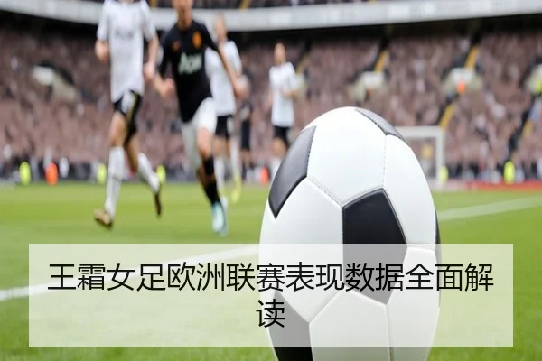 王霜女足欧洲联赛表现数据全面解读
