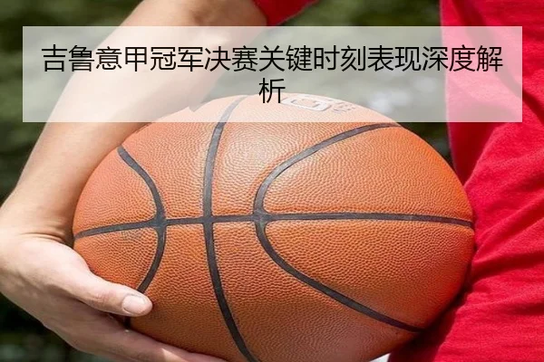 吉鲁意甲冠军决赛关键时刻表现深度解析